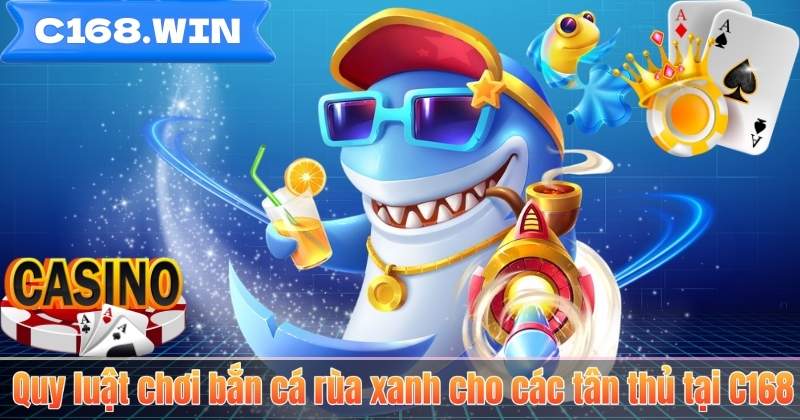 Quy luật chơi bắn cá rùa xanh cho các tân thủ tại C168